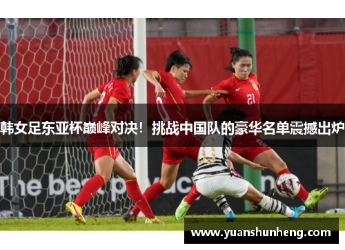 韩女足东亚杯巅峰对决！挑战中国队的豪华名单震撼出炉